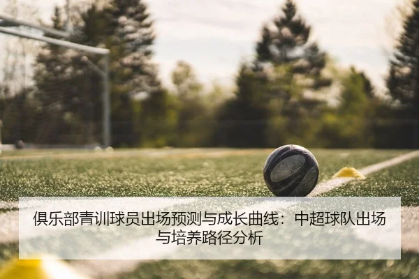 俱乐部青训球员出场预测与成长曲线：中超球队出场与培养路径分析