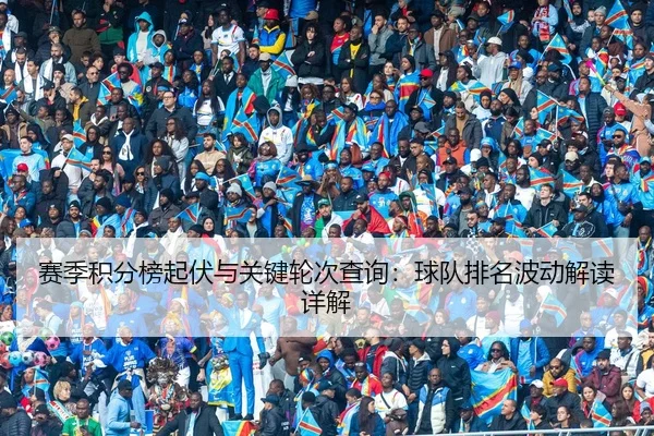 赛季积分榜起伏与关键轮次查询：球队排名波动解读详解