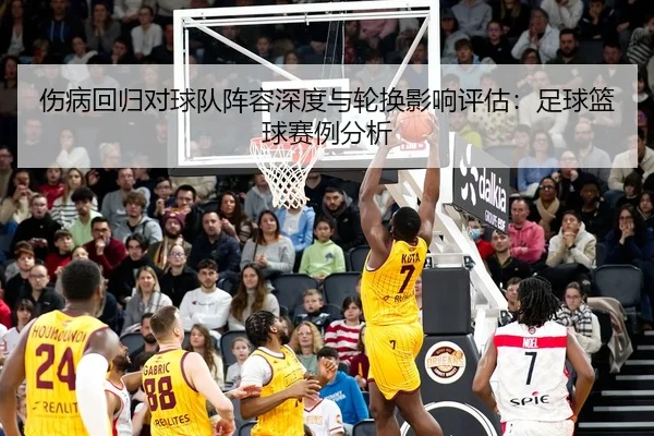 伤病回归对球队阵容深度与轮换影响评估：足球篮球赛例分析