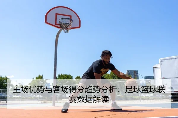 主场优势与客场得分趋势分析：足球篮球联赛数据解读