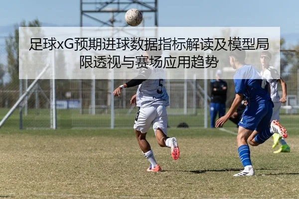 足球xG预期进球数据指标解读及模型局限透视与赛场应用趋势