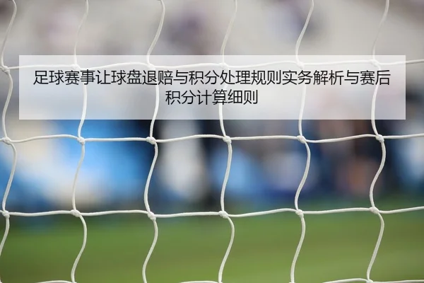 足球赛事让球盘退赔与积分处理规则实务解析与赛后积分计算细则